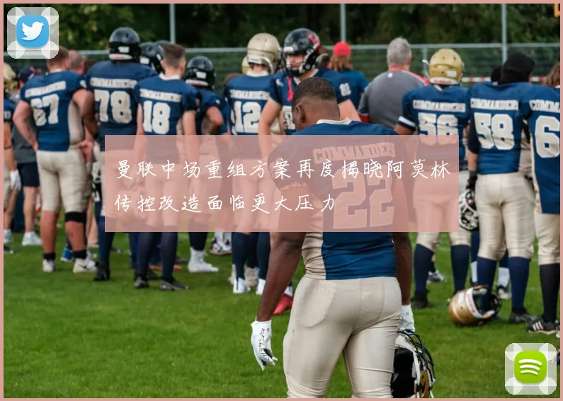 曼联中场重组方案再度揭晓阿莫林传控改造面临更大压力