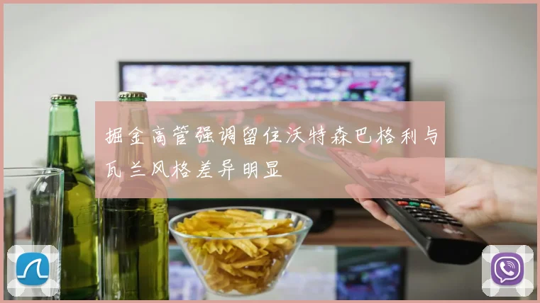 掘金高管强调留住沃特森巴格利与瓦兰风格差异明显