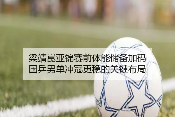 梁靖崑亚锦赛前体能储备加码 国乒男单冲冠更稳的关键布局