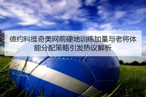 德约科维奇美网前硬地训练加量与老将体能分配策略引发热议解析