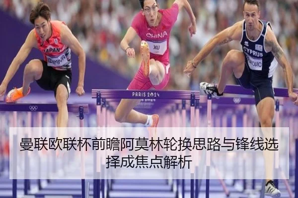 曼联欧联杯前瞻阿莫林轮换思路与锋线选择成焦点解析